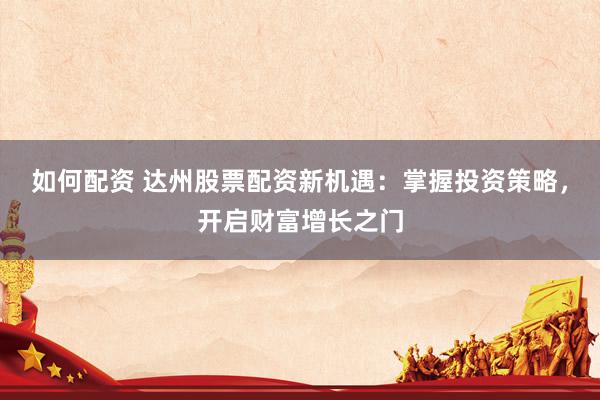 如何配资 达州股票配资新机遇：掌握投资策略，开启财富增长之门