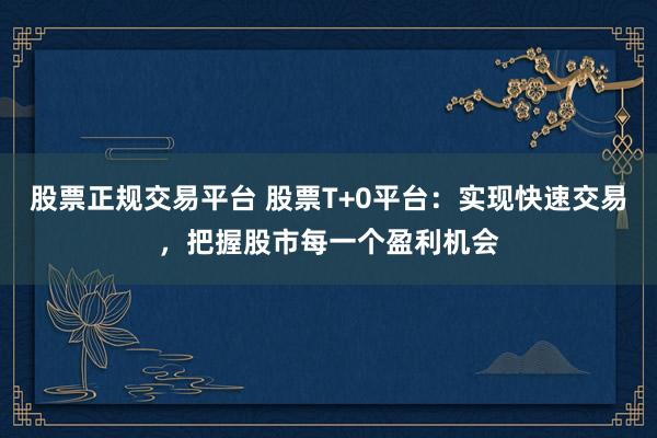股票正规交易平台 股票T+0平台：实现快速交易，把握股市每一个盈利机会