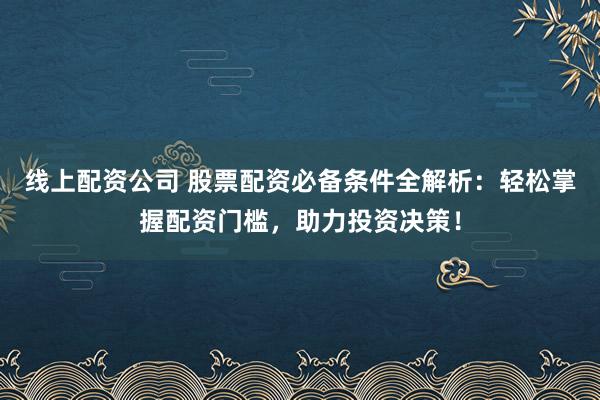 线上配资公司 股票配资必备条件全解析：轻松掌握配资门槛，助力投资决策！