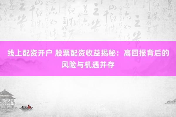 线上配资开户 股票配资收益揭秘：高回报背后的风险与机遇并存