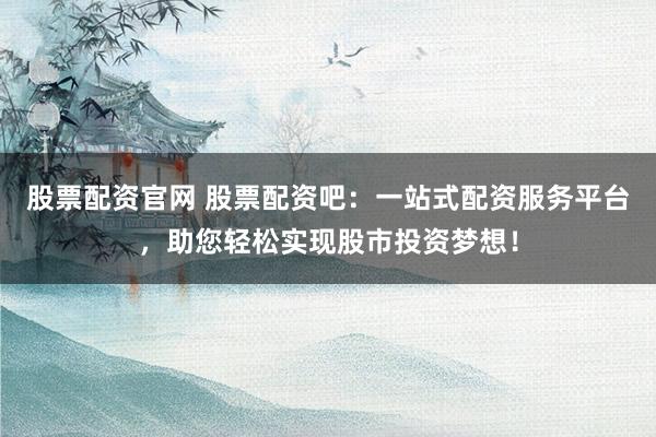 股票配资官网 股票配资吧：一站式配资服务平台，助您轻松实现股市投资梦想！