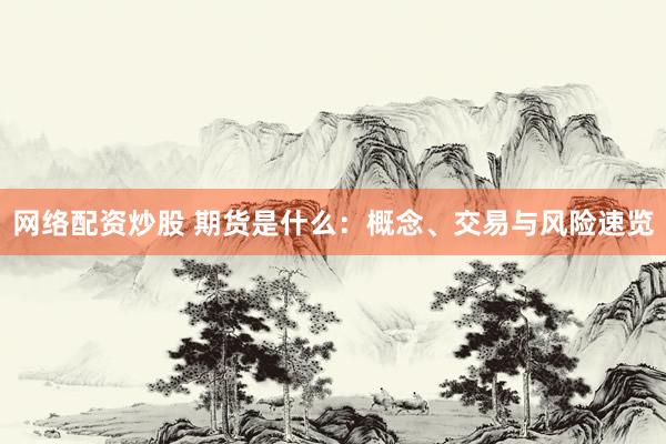 网络配资炒股 期货是什么：概念、交易与风险速览