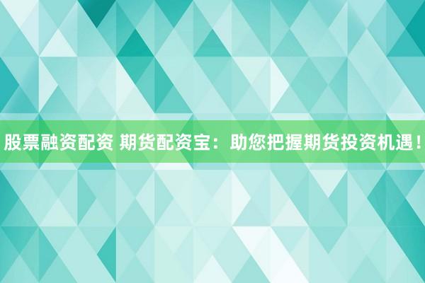 股票融资配资 期货配资宝：助您把握期货投资机遇！