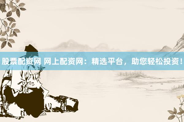 股票配资网 网上配资网：精选平台，助您轻松投资！