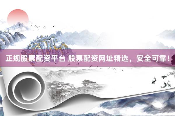 正规股票配资平台 股票配资网址精选，安全可靠！