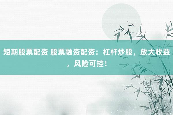 短期股票配资 股票融资配资：杠杆炒股，放大收益，风险可控！