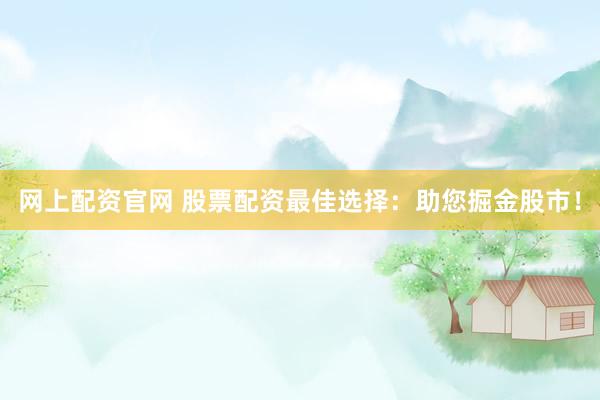 网上配资官网 股票配资最佳选择：助您掘金股市！