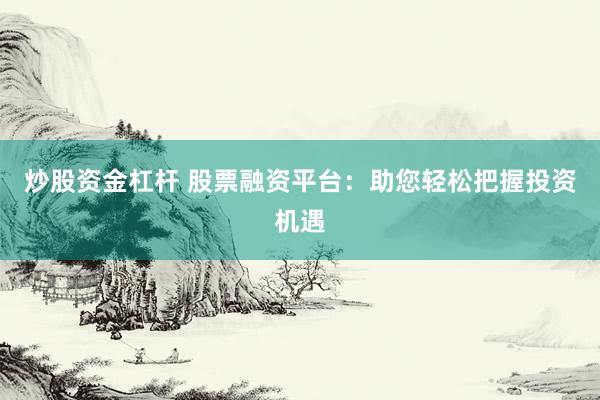 炒股资金杠杆 股票融资平台：助您轻松把握投资机遇