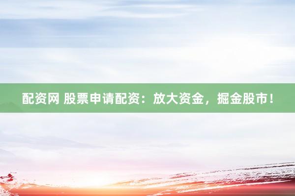配资网 股票申请配资：放大资金，掘金股市！