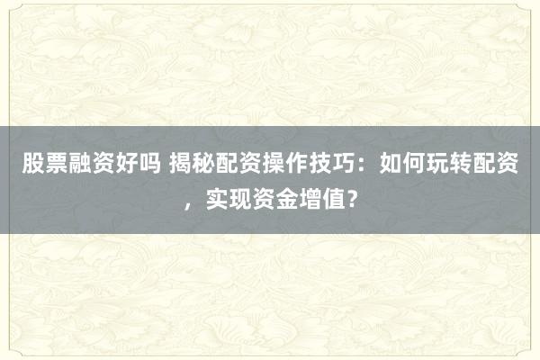 股票融资好吗 揭秘配资操作技巧：如何玩转配资，实现资金增值？