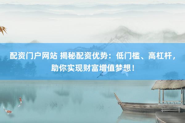 配资门户网站 揭秘配资优势：低门槛、高杠杆，助你实现财富增值梦想！