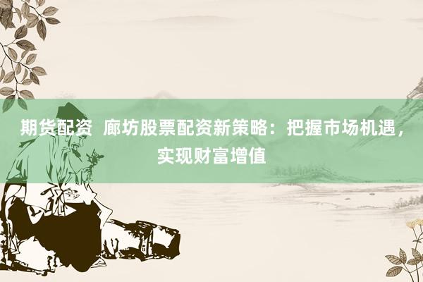期货配资  廊坊股票配资新策略：把握市场机遇，实现财富增值
