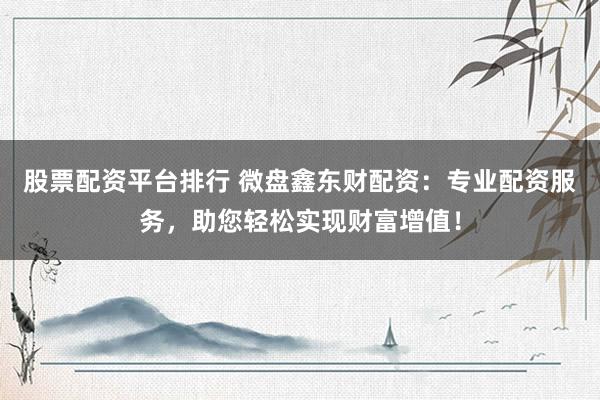 股票配资平台排行 微盘鑫东财配资：专业配资服务，助您轻松实现财富增值！