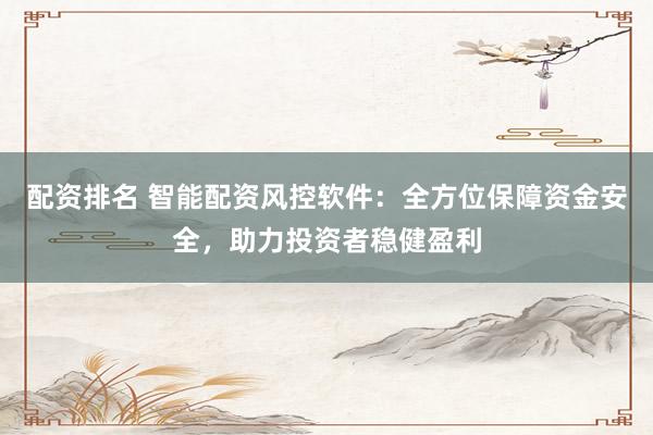 配资排名 智能配资风控软件：全方位保障资金安全，助力投资者稳健盈利