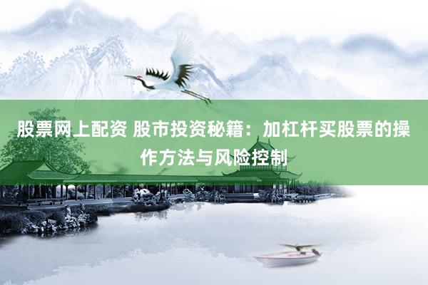股票网上配资 股市投资秘籍：加杠杆买股票的操作方法与风险控制