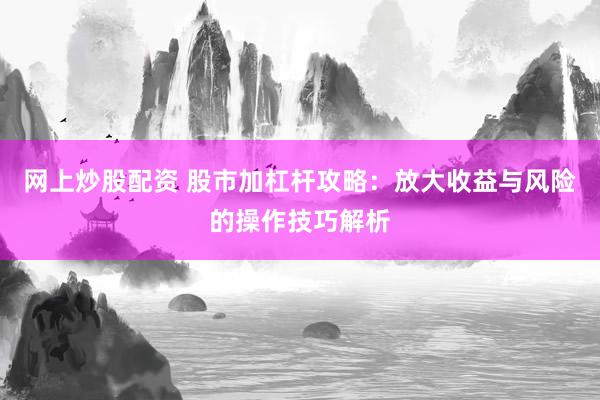 网上炒股配资 股市加杠杆攻略：放大收益与风险的操作技巧解析
