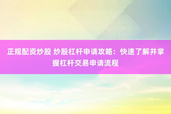 正规配资炒股 炒股杠杆申请攻略：快速了解并掌握杠杆交易申请流程
