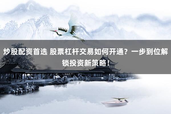 炒股配资首选 股票杠杆交易如何开通？一步到位解锁投资新策略！