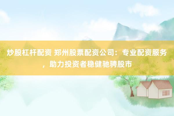 炒股杠杆配资 郑州股票配资公司：专业配资服务，助力投资者稳健驰骋股市