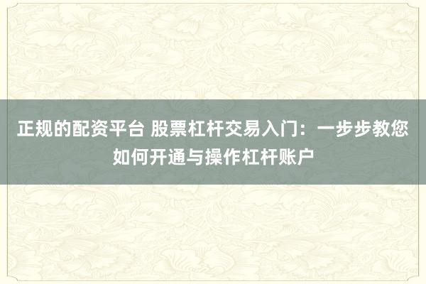 正规的配资平台 股票杠杆交易入门：一步步教您如何开通与操作杠杆账户