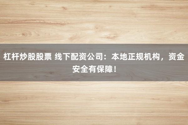 杠杆炒股股票 线下配资公司：本地正规机构，资金安全有保障！