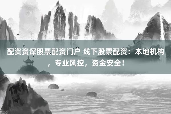 配资资深股票配资门户 线下股票配资：本地机构，专业风控，资金安全！