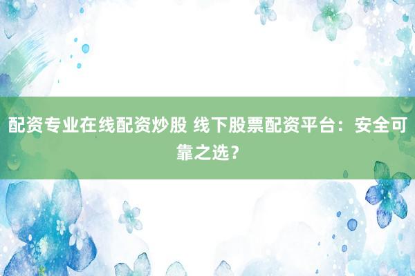 配资专业在线配资炒股 线下股票配资平台：安全可靠之选？