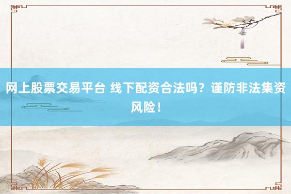 网上股票交易平台 线下配资合法吗？谨防非法集资风险！