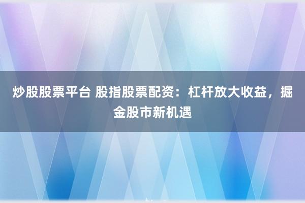 炒股股票平台 股指股票配资：杠杆放大收益，掘金股市新机遇