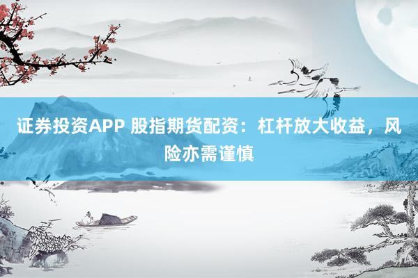 证券投资APP 股指期货配资：杠杆放大收益，风险亦需谨慎