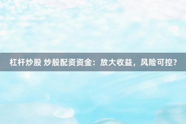 杠杆炒股 炒股配资资金：放大收益，风险可控？