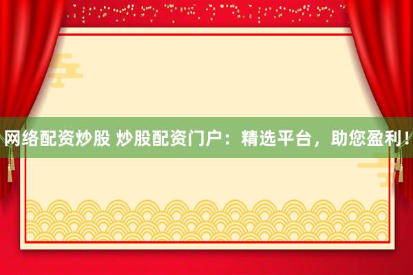 网络配资炒股 炒股配资门户：精选平台，助您盈利！