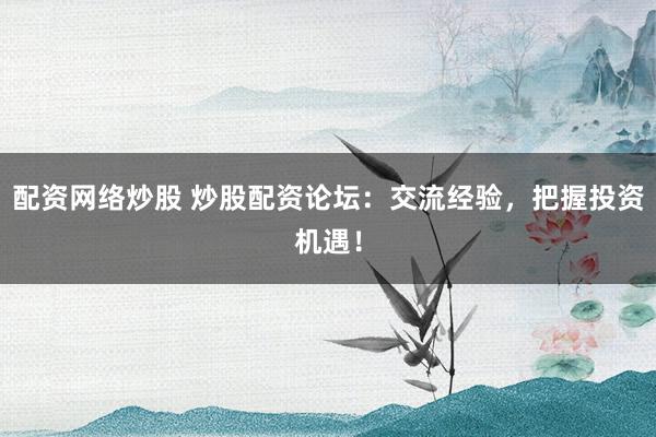 配资网络炒股 炒股配资论坛：交流经验，把握投资机遇！