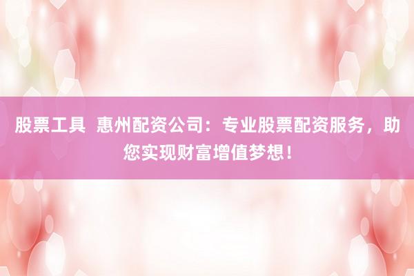股票工具  惠州配资公司：专业股票配资服务，助您实现财富增值梦想！