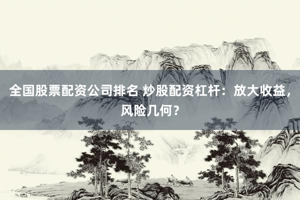 全国股票配资公司排名 炒股配资杠杆：放大收益，风险几何？