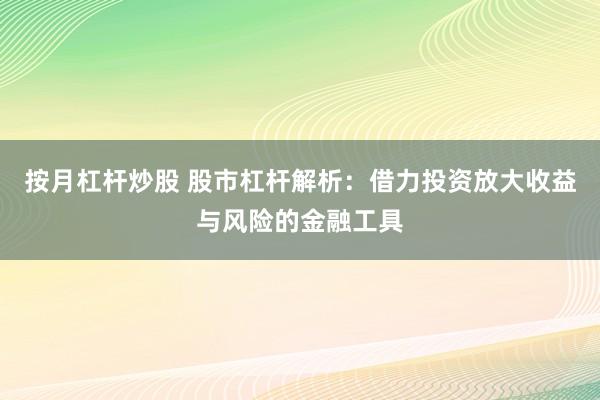 按月杠杆炒股 股市杠杆解析：借力投资放大收益与风险的金融工具