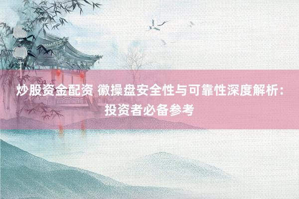 炒股资金配资 徽操盘安全性与可靠性深度解析：投资者必备参考