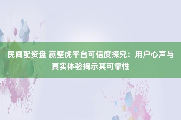 民间配资盘 赢壁虎平台可信度探究：用户心声与真实体验揭示其可靠性
