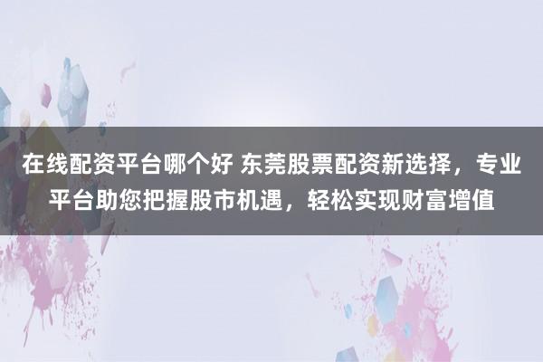 在线配资平台哪个好 东莞股票配资新选择，专业平台助您把握股市机遇，轻松实现财富增值