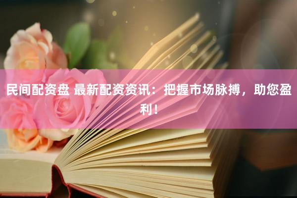 民间配资盘 最新配资资讯：把握市场脉搏，助您盈利！