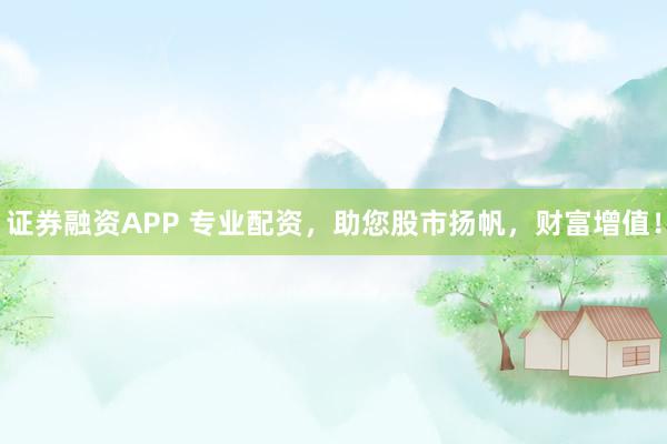 证券融资APP 专业配资，助您股市扬帆，财富增值！