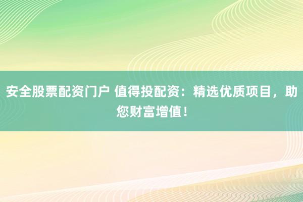 安全股票配资门户 值得投配资：精选优质项目，助您财富增值！