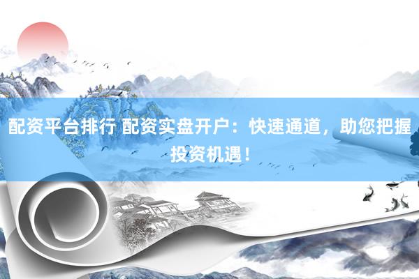 配资平台排行 配资实盘开户：快速通道，助您把握投资机遇！