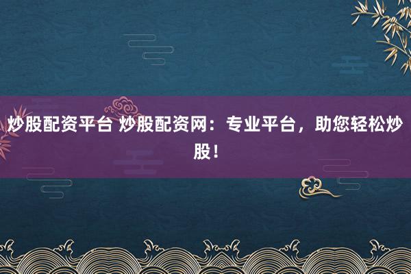 炒股配资平台 炒股配资网：专业平台，助您轻松炒股！