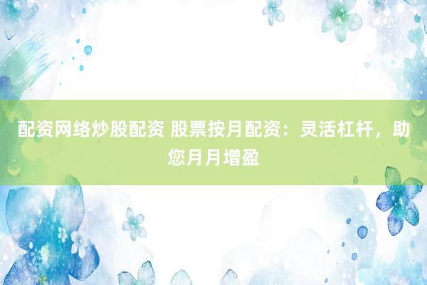 配资网络炒股配资 股票按月配资：灵活杠杆，助您月月增盈