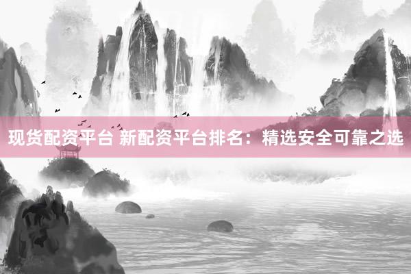 现货配资平台 新配资平台排名：精选安全可靠之选