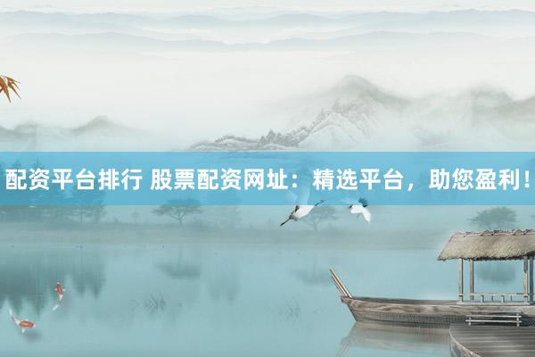 配资平台排行 股票配资网址：精选平台，助您盈利！