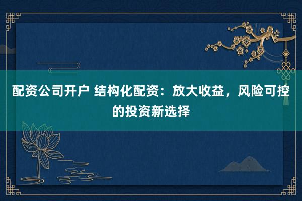 配资公司开户 结构化配资：放大收益，风险可控的投资新选择