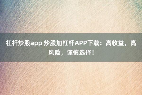 杠杆炒股app 炒股加杠杆APP下载：高收益，高风险，谨慎选择！