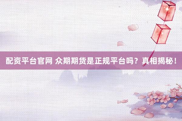 配资平台官网 众期期货是正规平台吗？真相揭秘！